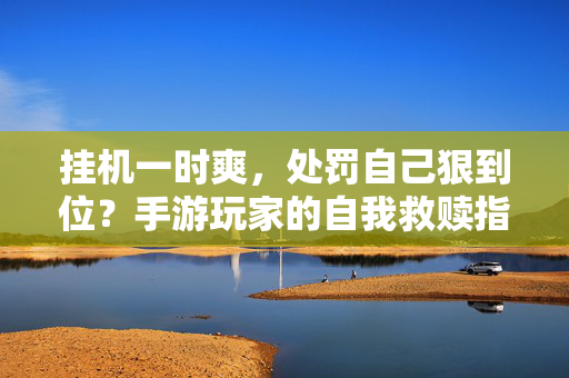 挂机一时爽,处罚自己狠到位?手游玩家的自我救赎指南,挂机一时爽,处罚狠到位,手游玩家的自我救赎