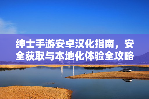 绅士手游安卓汉化指南，安全获取与本地化体验全攻略，绅士手游安卓汉化，安全获取与本地化体验全攻略