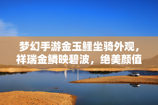 梦幻手游金玉鲤坐骑外观，祥瑞金鳞映碧波，绝美颜值引爆收藏热潮，梦幻手游金玉鲤坐骑，祥瑞金鳞映碧波，绝美颜值引爆收藏热潮