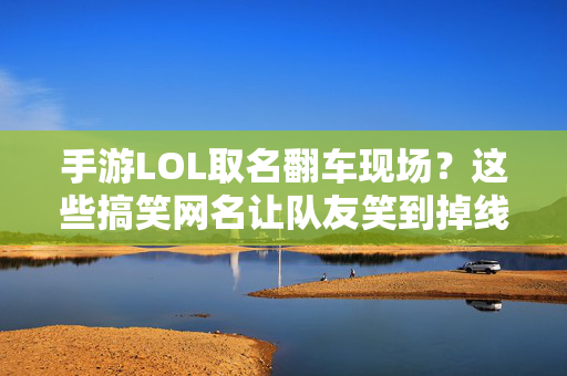 手游LOL取名翻车现场？这些搞笑网名让队友笑到掉线！手游LOL取名翻车现场，搞笑网名让队友笑到掉线！