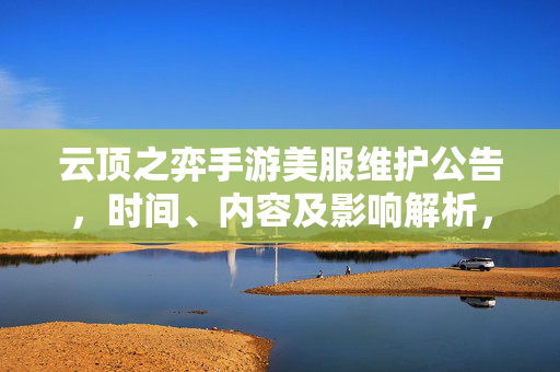 云顶之弈手游美服维护公告，时间、内容及影响解析，云顶之弈手游美服维护公告，时间、内容及影响解析
