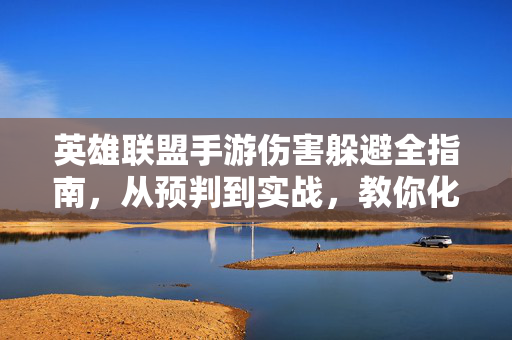 英雄联盟手游伤害躲避全指南，从预判到实战，教你化险为夷！英雄联盟手游伤害躲避全指南