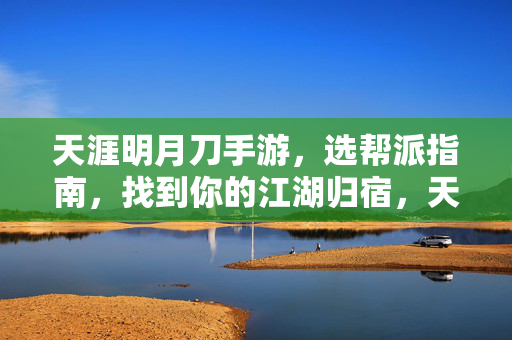 天涯明月刀手游，选帮派指南，找到你的江湖归宿，天涯明月刀手游选帮派指南，找到你的江湖归宿