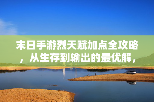 末日手游烈天赋加点全攻略，从生存到输出的最优解，末日手游烈天赋加点全攻略，生存输出最优解