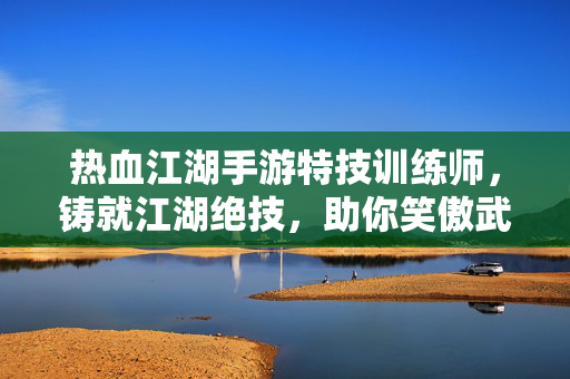 热血江湖手游特技训练师,铸就江湖绝技,助你笑傲武林,热血江湖手游特技训练师,铸就绝技笑傲武林