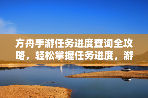 方舟手游任务进度查询全攻略，轻松掌握任务进度，游戏体验再升级，方舟手游任务进度查询全攻略，轻松掌握进度，体验再升级