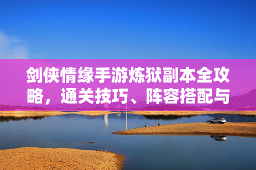 剑侠情缘手游炼狱副本全攻略，通关技巧、阵容搭配与奖励详解，剑侠情缘手游炼狱副本通关技巧、阵容搭配与奖励全攻略