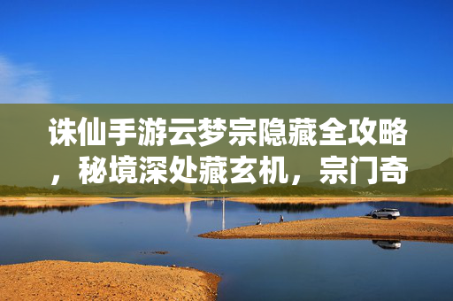 诛仙手游云梦宗隐藏全攻略，秘境深处藏玄机，宗门奇遇等你探，诛仙手游云梦宗隐藏全攻略，秘境奇遇探玄机