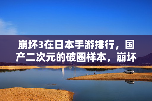 崩坏3在日本手游排行，国产二次元的破圈样本，崩坏3跻身日本手游前列，国产二次元破圈样本