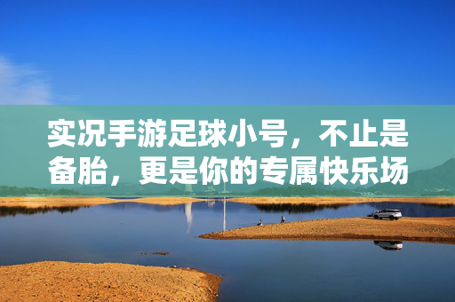 实况手游足球小号，不止是备胎，更是你的专属快乐场，实况足球小号，备胎之外，专属快乐场