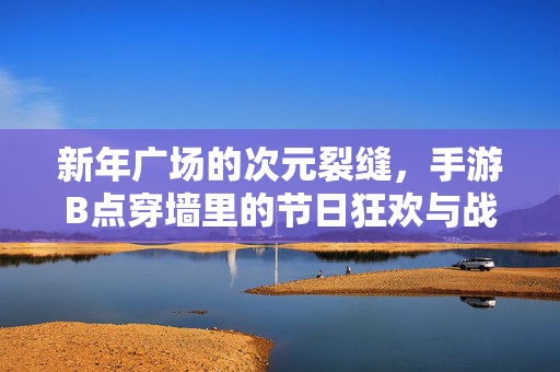 新年广场的次元裂缝，手游B点穿墙里的节日狂欢与战术密码，新年广场次元裂缝，B点穿墙里的节日战术密码