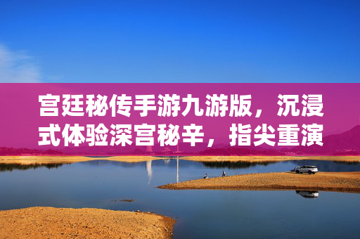 宫廷秘传手游九游版，沉浸式体验深宫秘辛，指尖重演权谋传奇，九游宫廷秘传，指尖沉浸式深宫权谋传奇