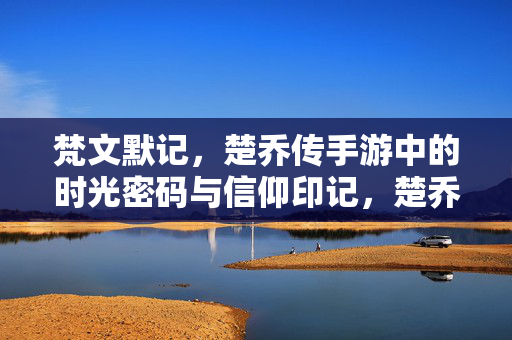 梵文默记，楚乔传手游中的时光密码与信仰印记，楚乔传手游梵文默记，时光密码与信仰印记