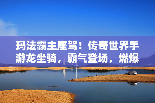 玛法霸主座驾！传奇世界手游龙坐骑，霸气登场，燃爆战场！玛法霸主座驾！传奇手游龙坐骑霸气燃爆战场