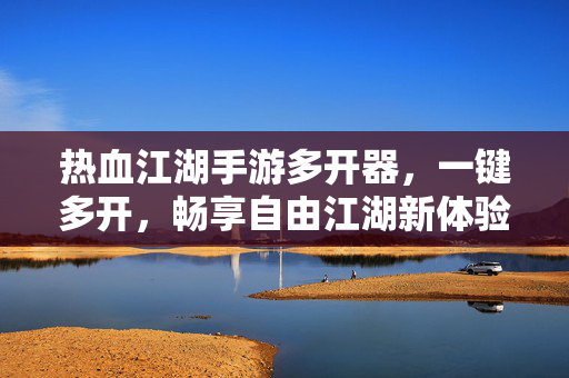 热血江湖手游多开器,一键多开,畅享自由江湖新体验,热血江湖手游一键多开器,畅享自由江湖新体验