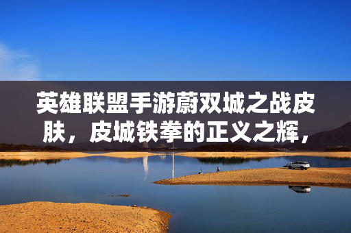 英雄联盟手游蔚双城之战皮肤，皮城铁拳的正义之辉，双城间的热血回响，蔚·双城之战皮肤，皮城铁拳正义辉光，双城热血回响