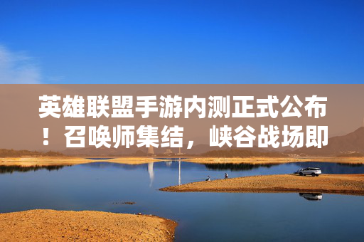 英雄联盟手游内测正式公布!召唤师集结,峡谷战场即将移动开战!英雄联盟手游内测官宣,召唤师集结,峡谷战场即将移动开战!