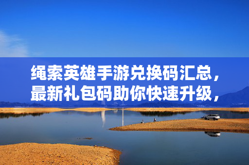 绳索英雄手游兑换码汇总,最新礼包码助你快速升级,稀有道具轻松到手!绳索英雄手游最新兑换码汇总,快速升级&稀有道具礼包