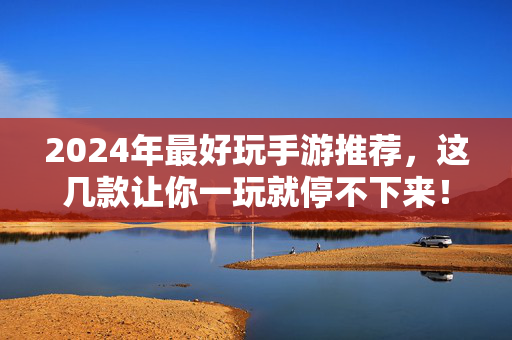 2024年最好玩手游推荐,这几款让你一玩就停不下来!2024年必玩手游推荐,一玩就停不下来!