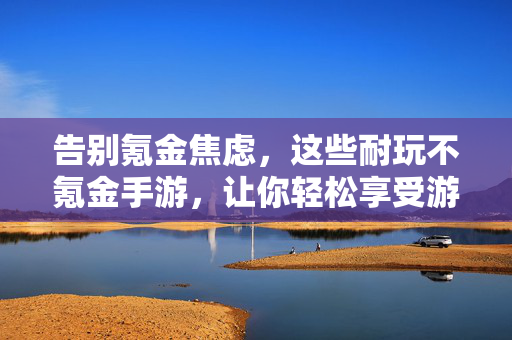 告别氪金焦虑，这些耐玩不氪金手游，让你轻松享受游戏乐趣，告别氪金焦虑，耐玩不氪金手游轻松享乐趣