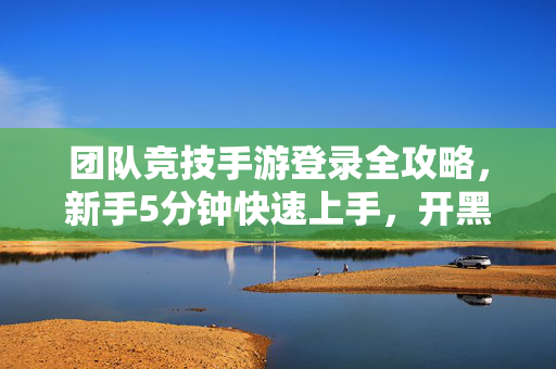 团队竞技手游登录全攻略,新手5分钟快速上手,开黑第一步!团队竞技手游新手开黑第一步,5分钟登录全攻略