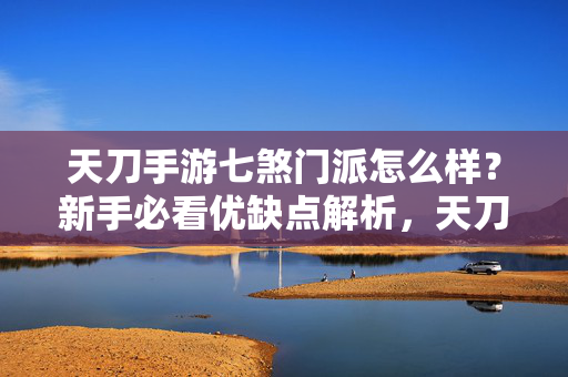 天刀手游七煞门派怎么样？新手必看优缺点解析，天刀手游七煞门派新手优缺点解析