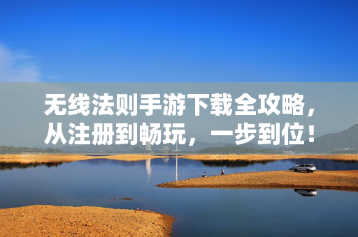 无线法则手游下载全攻略，从注册到畅玩，一步到位！无线法则手游下载全攻略，注册到畅玩一步到位