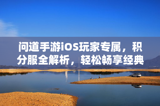 问道手游iOS玩家专属,积分服全解析,轻松畅享经典乐趣,问道iOS专属积分服全解析,轻松畅享经典乐趣
