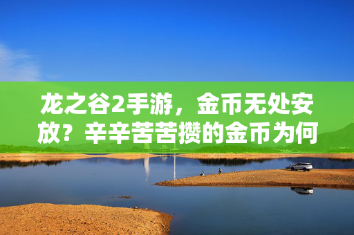 龙之谷2手游，金币无处安放？辛辛苦苦攒的金币为何成了鸡肋？龙之谷2手游，辛辛苦苦攒的金币，无处安放成鸡肋