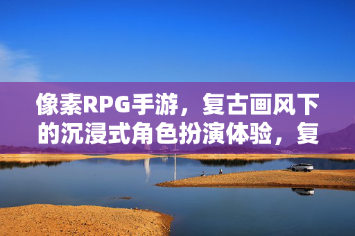 像素RPG手游，复古画风下的沉浸式角色扮演体验，复古像素RPG手游，沉浸式角色扮演体验