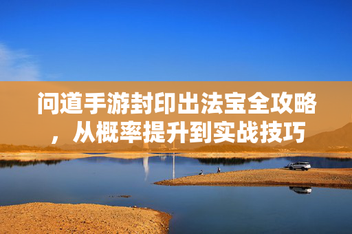 问道手游封印出法宝全攻略，从概率提升到实战技巧