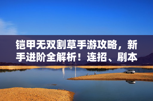 铠甲无双割草手游攻略，新手进阶全解析！连招、刷本、角色选择，让你化身铠甲勇士横扫千军！铠甲无双割草手游攻略，新手进阶全解析，连招刷本角色选择横扫千军