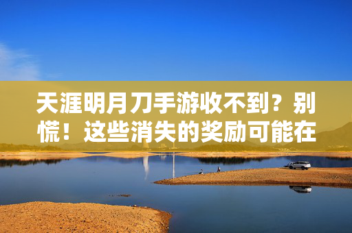 天涯明月刀手游收不到？别慌！这些消失的奖励可能在这里！