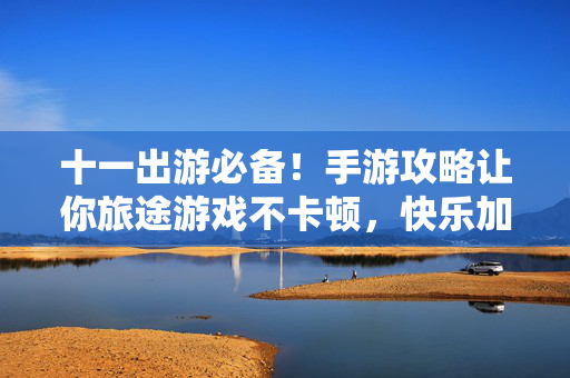 十一出游必备！手游攻略让你旅途游戏不卡顿，快乐加倍，十一出游手游攻略，告别卡顿，旅途快乐加倍