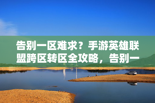 告别一区难求？手游英雄联盟跨区转区全攻略，告别一区难求，手游英雄联盟跨区转区全攻略