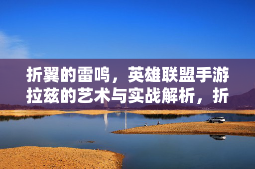 折翼的雷鸣，英雄联盟手游拉兹的艺术与实战解析，折翼的雷鸣，英雄联盟手游拉兹艺术与实战解析