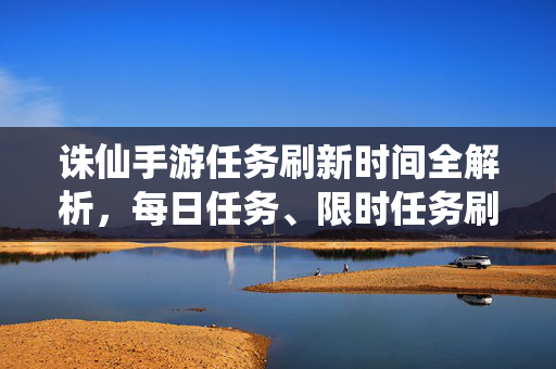 诛仙手游任务刷新时间全解析，每日任务、限时任务刷新节点一览，诛仙手游任务刷新时间全解析，每日与限时任务刷新节点一览