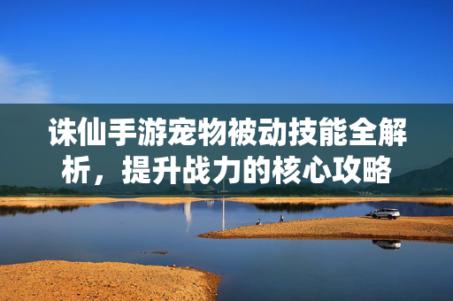诛仙手游宠物被动技能全解析，提升战力的核心攻略