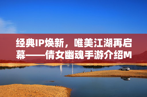 经典IP焕新,唯美江湖再启幕——倩女幽魂手游介绍MV深度解析,经典IP焕新,唯美江湖再启幕——倩女幽魂手游介绍MV深度解析