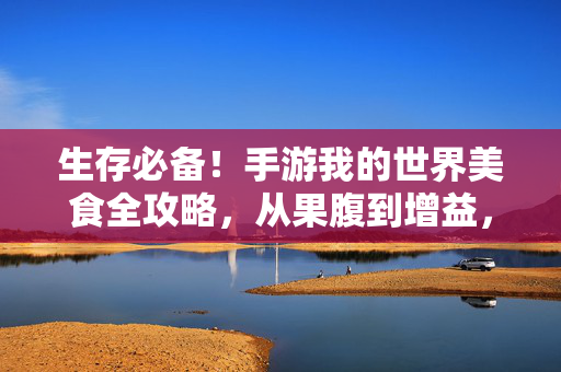 生存必备！手游我的世界美食全攻略，从果腹到增益，这样吃才能玩转方块世界，生存必备！手游我的世界美食全攻略，从果腹到增益，玩转方块世界