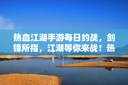 热血江湖手游每日约战，剑锋所指，江湖等你来战！热血江湖手游每日约战，剑锋所指，江湖等你来战！