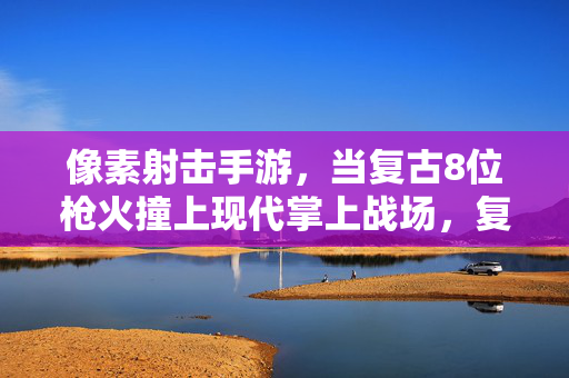 像素射击手游，当复古8位枪火撞上现代掌上战场，复古8位枪火撞现代掌上像素战场