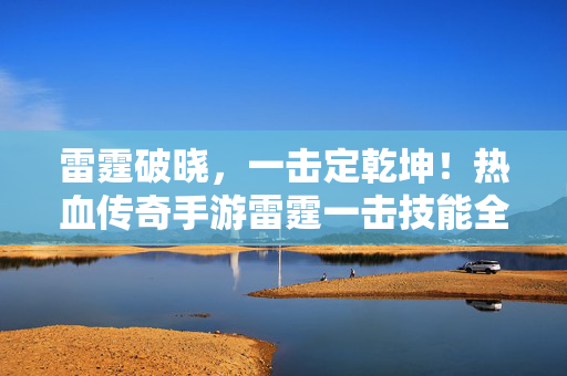 雷霆破晓，一击定乾坤！热血传奇手游雷霆一击技能全解析与实战心得，热血传奇手游雷霆一击技能深度解析与实战心得
