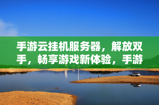 手游云挂机服务器,解放双手,畅享游戏新体验,手游云挂机,解放双手,畅享游戏新体验