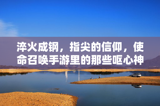 淬火成钢，指尖的信仰，使命召唤手游里的那些呕心神枪，指尖淬火，使命召唤手游的信仰神枪