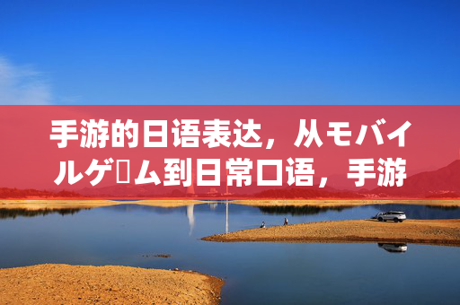 手游的日语表达，从モバイルゲーム到日常口语，手游日语表达，从モバイルゲーム到日常口语