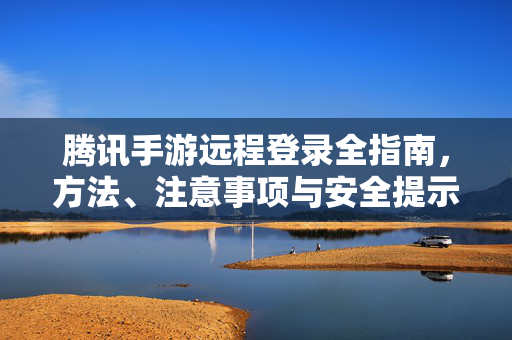 腾讯手游远程登录全指南，方法、注意事项与安全提示，腾讯手游远程登录全指南，方法、注意事项与安全提示