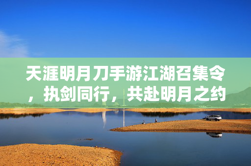 天涯明月刀手游江湖召集令，执剑同行，共赴明月之约！天涯明月刀手游江湖召集令，执剑同行共赴明月之约