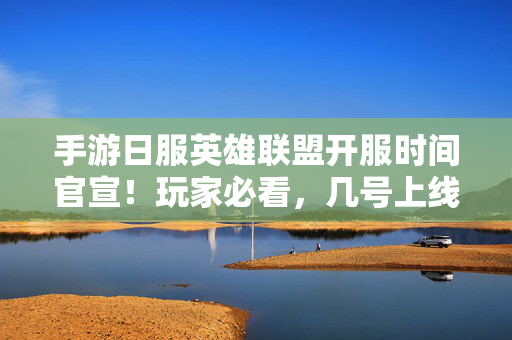 手游日服英雄联盟开服时间官宣！玩家必看，几号上线？如何预约？手游日服英雄联盟开服时间官宣！上线几号？预约方式速看