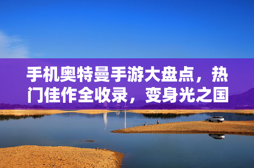 手机奥特曼手游大盘点，热门佳作全收录，变身光之国英雄！热门奥特曼手游大盘点，变身光之国英雄全收录